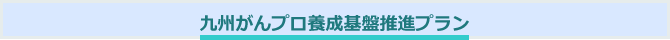 九州がんプロ養成基盤推進プラン