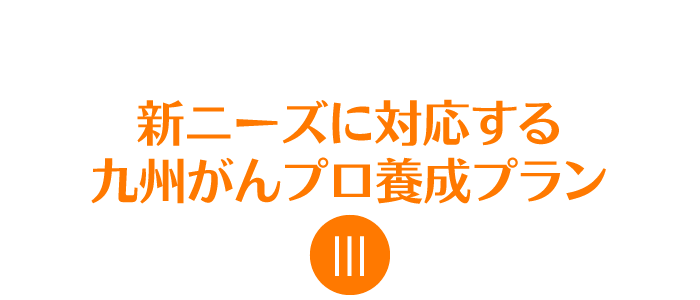 新ニーズに対応する九州がんプロ養成プラン