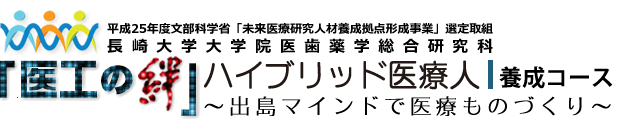 平成25年度文部科学省「未来医療研究人材養成拠点形成事業」選定取組 長崎大学大学院医歯薬学総合研究科「医工の絆」ハイブリッド医療人養成コース～出島マインドで医療ものづくり～