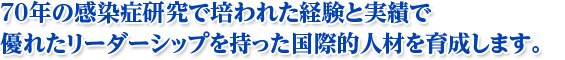 70年の感染症研究で培われた経験と実績で優れたリーダーシップを持った国際的人材を育成します。